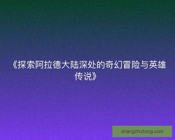 《探索阿拉德大陆深处的奇幻冒险与英雄传说》 《探索阿拉德大陆深处的奇幻冒险与英雄传说》