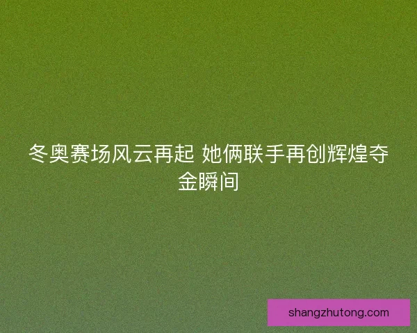 冬奥赛场风云再起 她俩联手再创辉煌夺金瞬间