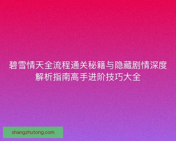 碧雪情天全流程通关秘籍与隐藏剧情深度解析指南高手进阶技巧大全 碧雪情天全流程通关秘籍与隐藏剧情深度解析指南高手进阶技巧大全