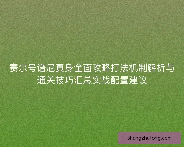 赛尔号谱尼真身全面攻略打法机制解析与通关技巧汇总实战配置建议 赛尔号谱尼真身全面攻略打法机制解析与通关技巧汇总实战配置建议