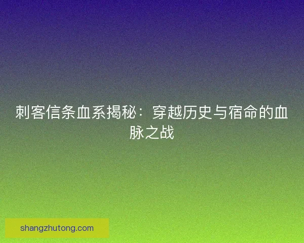 刺客信条血系揭秘：穿越历史与宿命的血脉之战