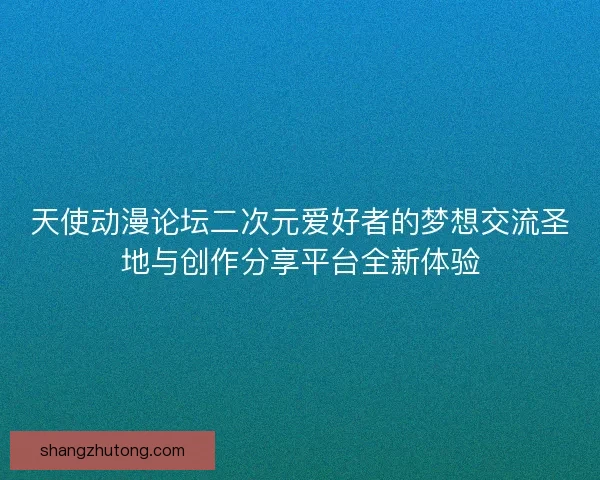 天使动漫论坛二次元爱好者的梦想交流圣地与创作分享平台全新体验 天使动漫论坛二次元爱好者的梦想交流圣地与创作分享平台全新体验
