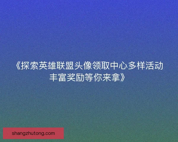 《探索英雄联盟头像领取中心多样活动 丰富奖励等你来拿》 《探索英雄联盟头像领取中心多样活动 丰富奖励等你来拿》