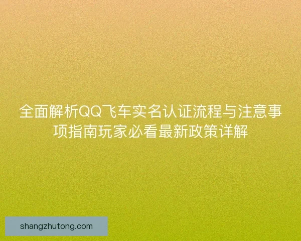 全面解析QQ飞车实名认证流程与注意事项指南玩家必看最新政策详解 全面解析QQ飞车实名认证流程与注意事项指南玩家必看最新政策详解