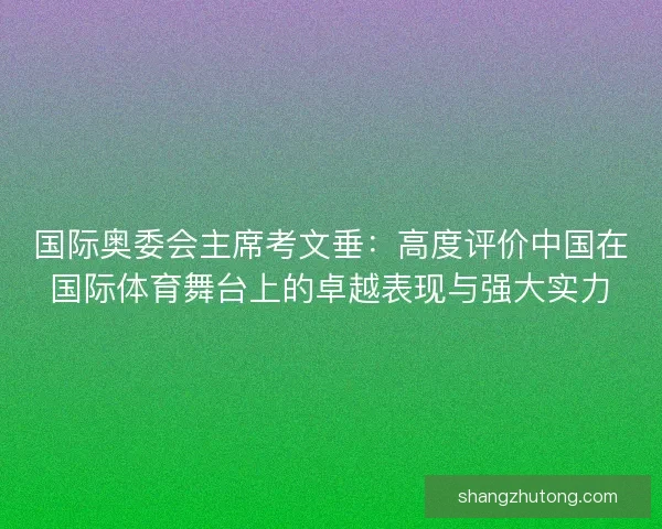国际奥委会主席考文垂:高度评价中国在国际体育舞台上的卓越表现与强大实力 国际奥委会主席考文垂:高度评价中国在国际体育舞台上的卓越表现与强大实力